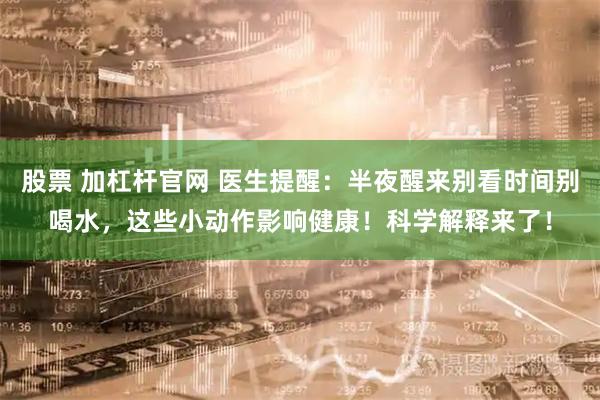股票 加杠杆官网 医生提醒：半夜醒来别看时间别喝水，这些小动作影响健康！科学解释来了！
