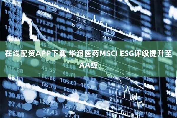 在线配资APP下载 华润医药MSCI ESG评级提升至AA级