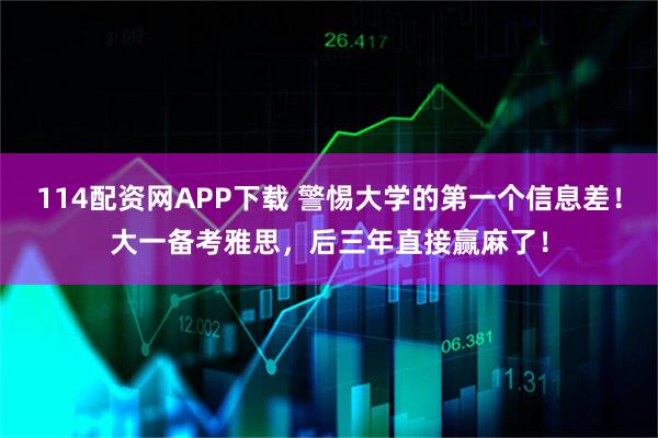 114配资网APP下载 警惕大学的第一个信息差！大一备考雅思，后三年直接赢麻了！