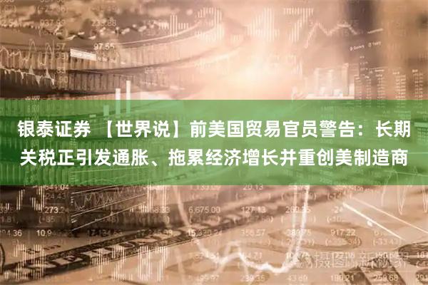 银泰证券 【世界说】前美国贸易官员警告：长期关税正引发通胀、拖累经济增长并重创美制造商