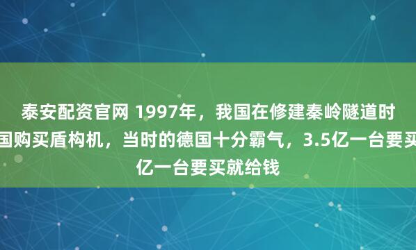 泰安配资官网 1997年，我国在修建秦岭隧道时，向德国购买盾构机，当时的德国十分霸气，3.5亿一台要买就给钱