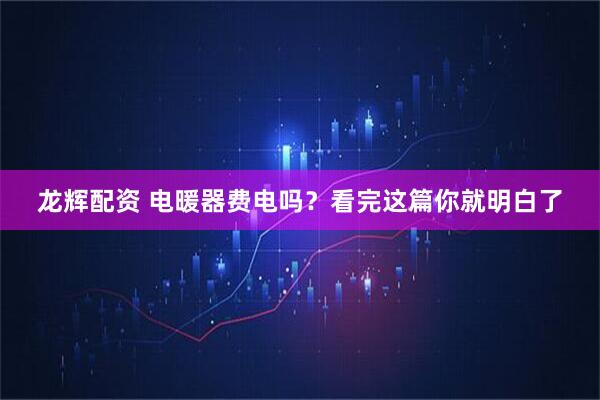龙辉配资 电暖器费电吗？看完这篇你就明白了