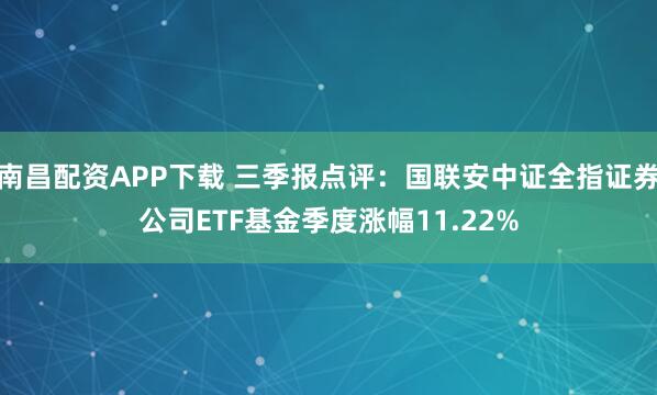 南昌配资APP下载 三季报点评：国联安中证全指证券公司ETF基金季度涨幅11.22%
