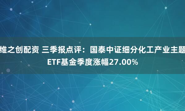 维之创配资 三季报点评：国泰中证细分化工产业主题ETF基金季度涨幅27.00%