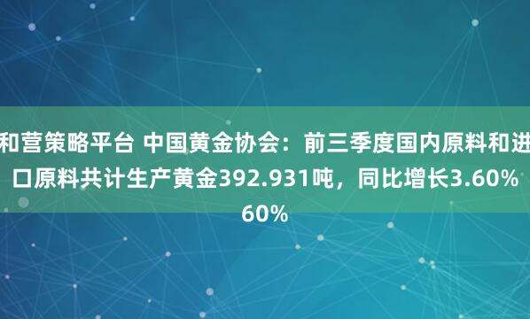 和营策略平台 中国黄金协会：前三季度国内原料和进口原料共计生产黄金392.931吨，同比增长3.60%