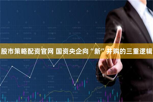 股市策略配资官网 国资央企向“新”并购的三重逻辑