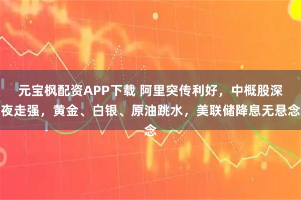 元宝枫配资APP下载 阿里突传利好，中概股深夜走强，黄金、白银、原油跳水，美联储降息无悬念