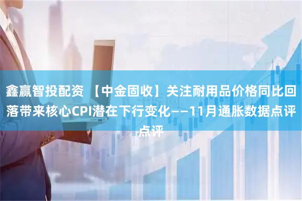 鑫赢智投配资 【中金固收】关注耐用品价格同比回落带来核心CPI潜在下行变化——11月通胀数据点评