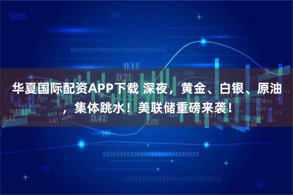 华夏国际配资APP下载 深夜，黄金、白银、原油，集体跳水！美联储重磅来袭！