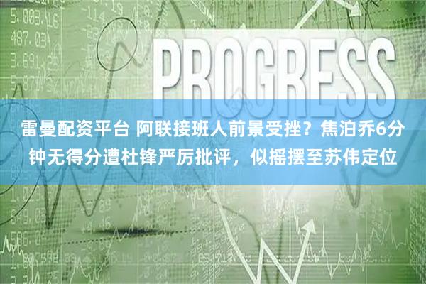 雷曼配资平台 阿联接班人前景受挫？焦泊乔6分钟无得分遭杜锋严厉批评，似摇摆至苏伟定位
