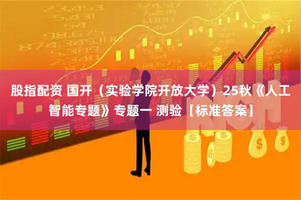股指配资 国开（实验学院开放大学）25秋《人工智能专题》专题一 测验【标准答案】