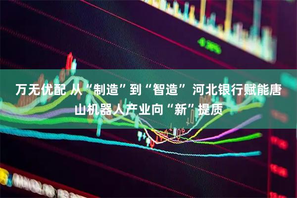 万无优配 从“制造”到“智造” 河北银行赋能唐山机器人产业向“新”提质