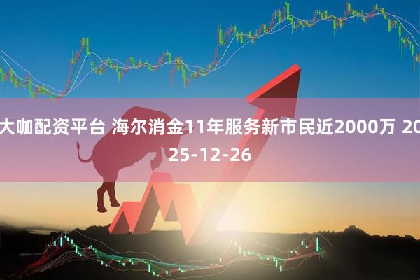 大咖配资平台 海尔消金11年服务新市民近2000万 2025-12-26