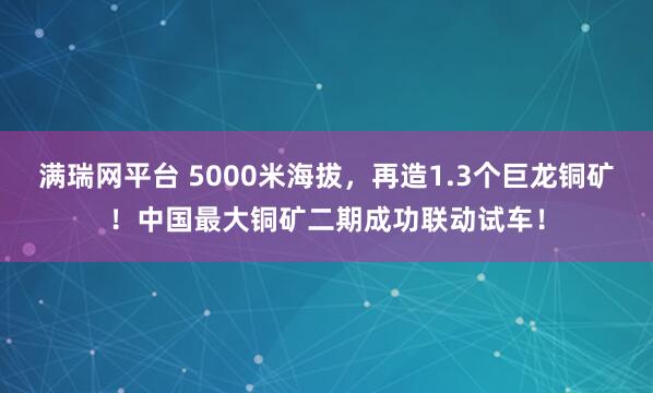 满瑞网平台 5000米海拔，再造1.3个巨龙铜矿！中国最大铜矿二期成功联动试车！