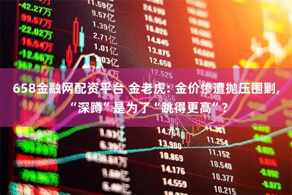 658金融网配资平台 金老虎: 金价惨遭抛压围剿, “深蹲”是为了“跳得更高”?