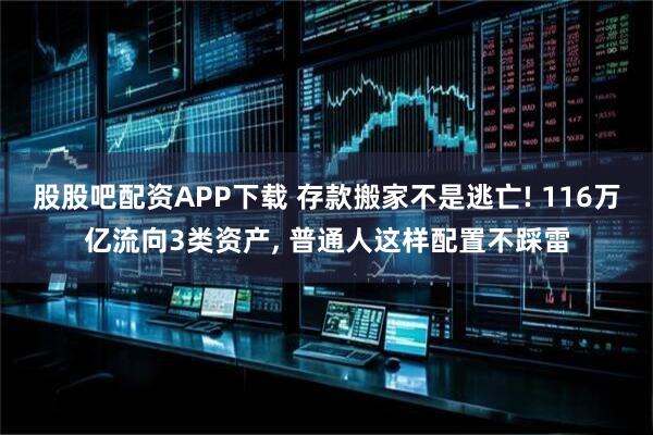 股股吧配资APP下载 存款搬家不是逃亡! 116万亿流向3类资产, 普通人这样配置不踩雷