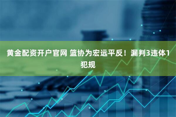 黄金配资开户官网 篮协为宏远平反！漏判3违体1犯规