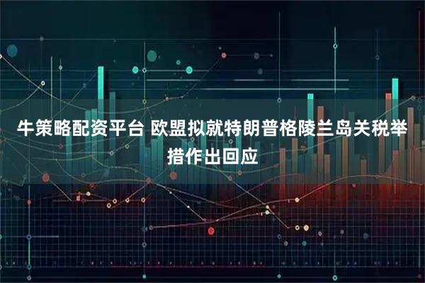 牛策略配资平台 欧盟拟就特朗普格陵兰岛关税举措作出回应