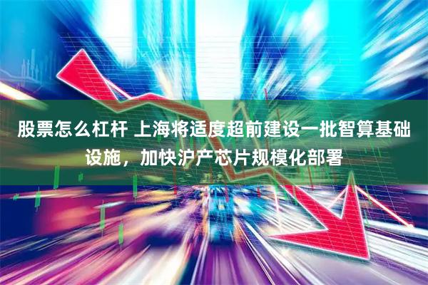 股票怎么杠杆 上海将适度超前建设一批智算基础设施，加快沪产芯片规模化部署