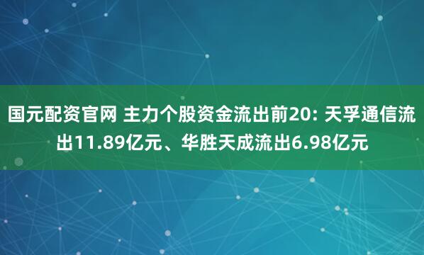 国元配资官网 主力个股资金流出前20: 天孚通信流出11.89亿元、华胜天成流出6.98亿元