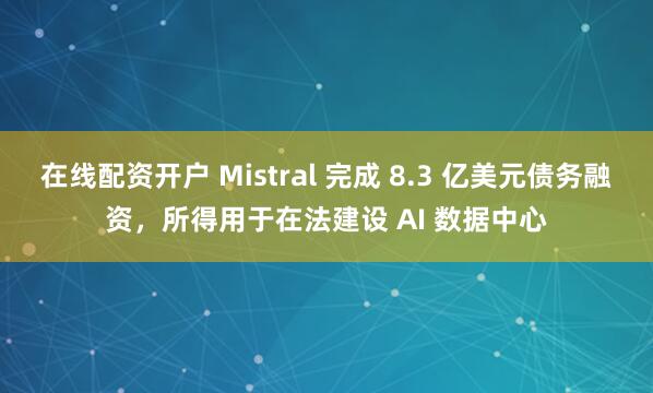 在线配资开户 Mistral 完成 8.3 亿美元债务融资，所得用于在法建设 AI 数据中心